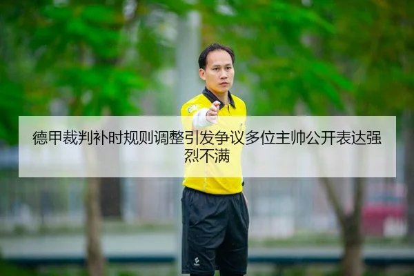 德甲裁判补时规则调整引发争议多位主帅公开表达强烈不满