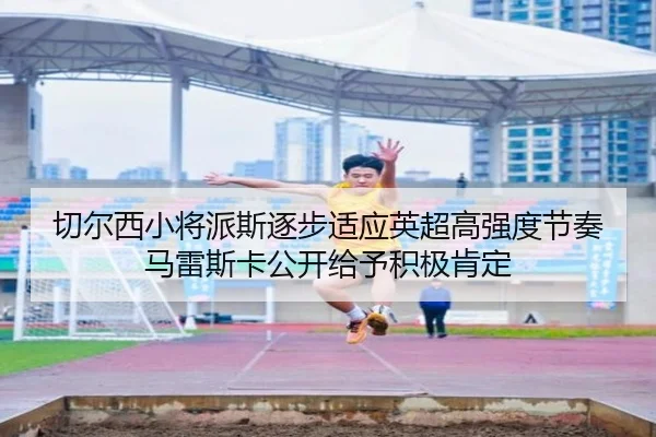 切尔西小将派斯逐步适应英超高强度节奏马雷斯卡公开给予积极肯定
