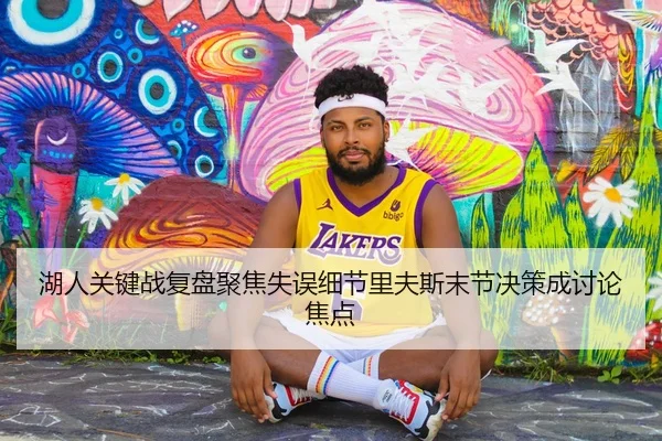 湖人关键战复盘聚焦失误细节里夫斯末节决策成讨论焦点