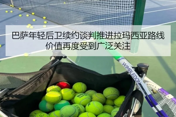 巴萨年轻后卫续约谈判推进拉玛西亚路线价值再度受到广泛关注