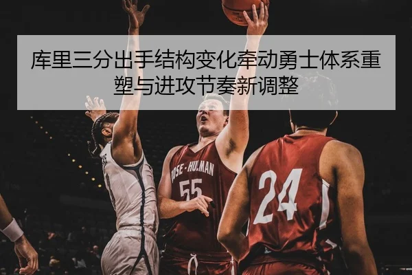 库里三分出手结构变化牵动勇士体系重塑与进攻节奏新调整