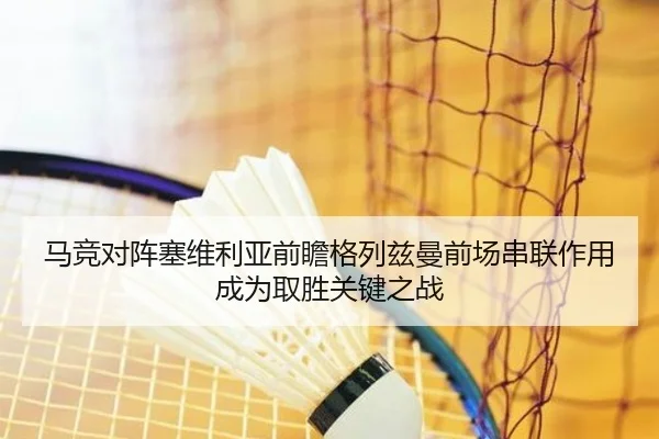 马竞对阵塞维利亚前瞻格列兹曼前场串联作用成为取胜关键之战